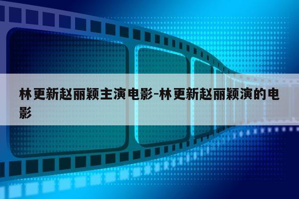 林更新赵丽颖主演电影-林更新赵丽颖演的电影