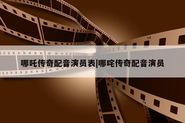 哪吒传奇配音演员表|哪咤传奇配音演员