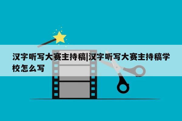 汉字听写大赛主持稿|汉字听写大赛主持稿学校怎么写