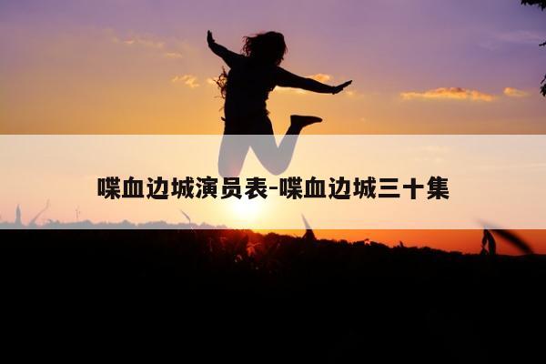 喋血边城演员表-喋血边城三十集