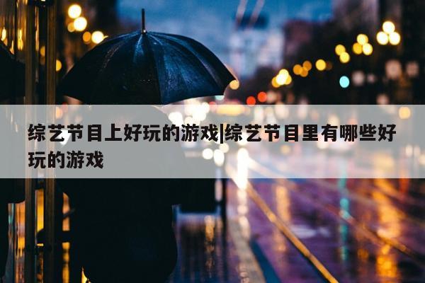 综艺节目上好玩的游戏|综艺节目里有哪些好玩的游戏