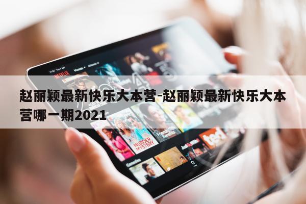 赵丽颖最新快乐大本营-赵丽颖最新快乐大本营哪一期2021