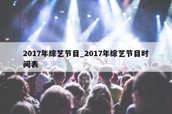 2017年综艺节目_2017年综艺节目时间表