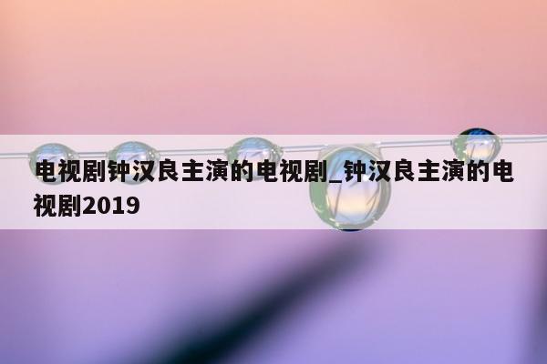 电视剧钟汉良主演的电视剧_钟汉良主演的电视剧2019