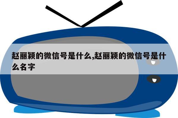 赵丽颖的微信号是什么,赵丽颖的微信号是什么名字