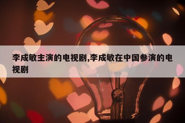 李成敏主演的电视剧,李成敏在中国参演的电视剧