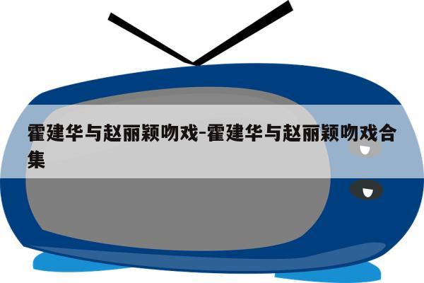 霍建华与赵丽颖吻戏-霍建华与赵丽颖吻戏合集