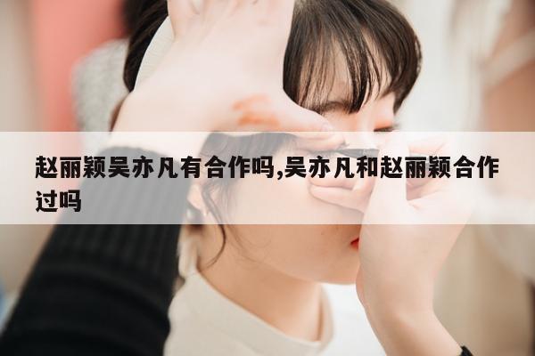 赵丽颖吴亦凡有合作吗,吴亦凡和赵丽颖合作过吗