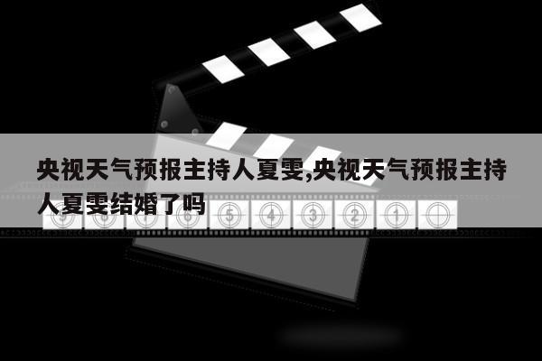 央视天气预报主持人夏雯,央视天气预报主持人夏雯结婚了吗