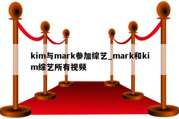 kim与mark参加综艺_mark和kim综艺所有视频