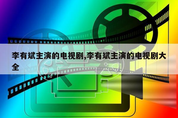 李有斌主演的电视剧,李有斌主演的电视剧大全