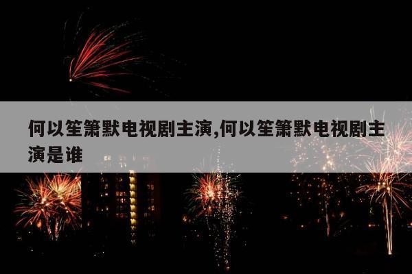 何以笙箫默电视剧主演,何以笙箫默电视剧主演是谁