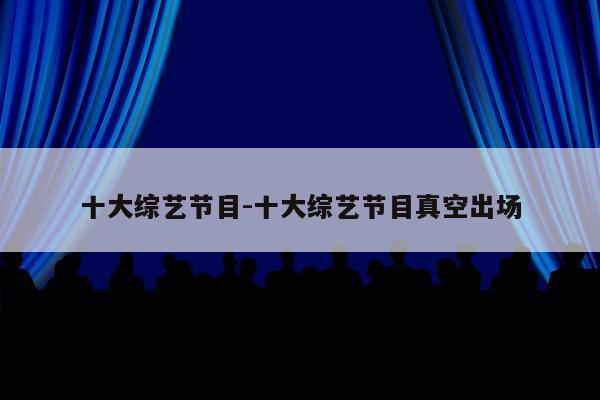 十大综艺节目-十大综艺节目真空出场