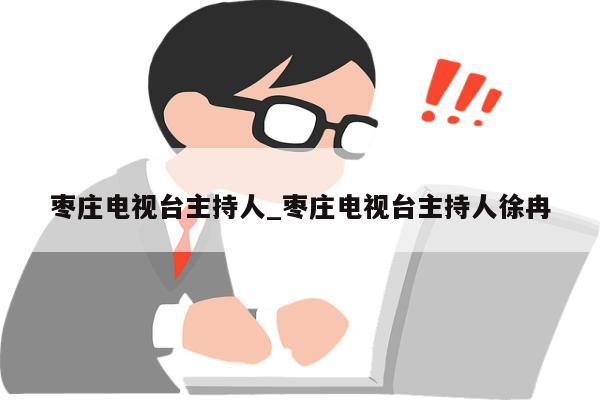 枣庄电视台主持人_枣庄电视台主持人徐冉