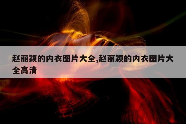 赵丽颖的内衣图片大全,赵丽颖的内衣图片大全高清