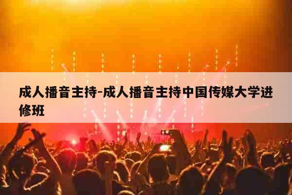 成人播音主持-成人播音主持中国传媒大学进修班