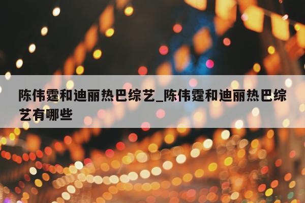 陈伟霆和迪丽热巴综艺_陈伟霆和迪丽热巴综艺有哪些