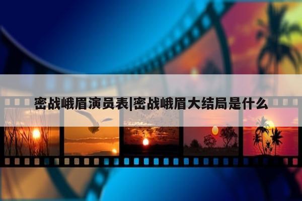 密战峨眉演员表|密战峨眉大结局是什么