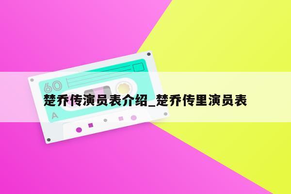 楚乔传演员表介绍_楚乔传里演员表