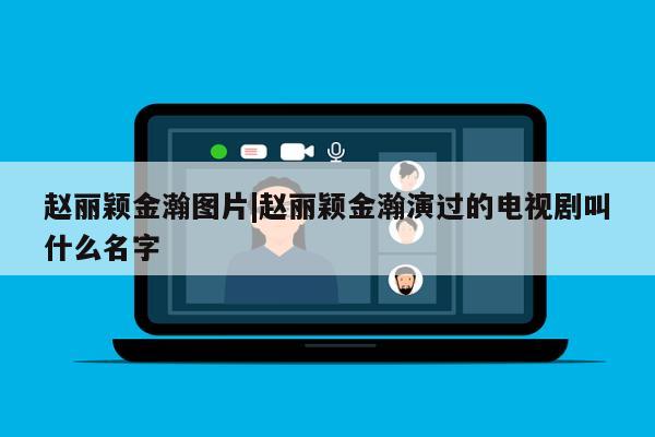 赵丽颖金瀚图片|赵丽颖金瀚演过的电视剧叫什么名字