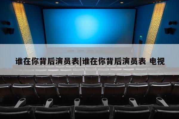 谁在你背后演员表|谁在你背后演员表 电视