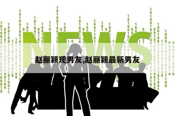 赵丽颖现男友,赵丽颖最新男友