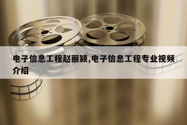 电子信息工程赵丽颖,电子信息工程专业视频介绍