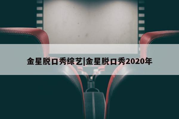 金星脱口秀综艺|金星脱口秀2020年