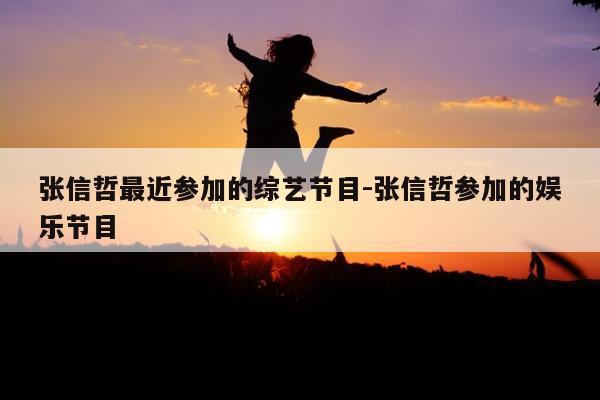 张信哲最近参加的综艺节目-张信哲参加的娱乐节目