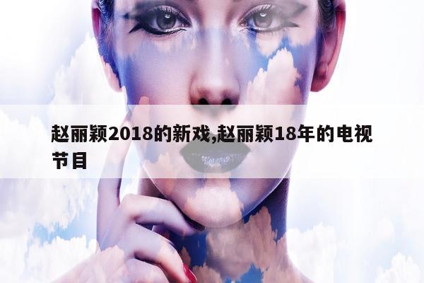 赵丽颖2018的新戏,赵丽颖18年的电视节目