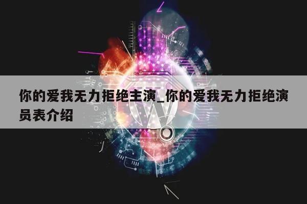 你的爱我无力拒绝主演_你的爱我无力拒绝演员表介绍