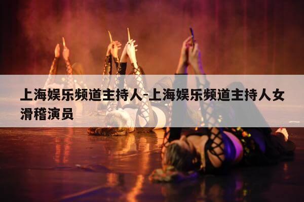 上海娱乐频道主持人-上海娱乐频道主持人女滑稽演员