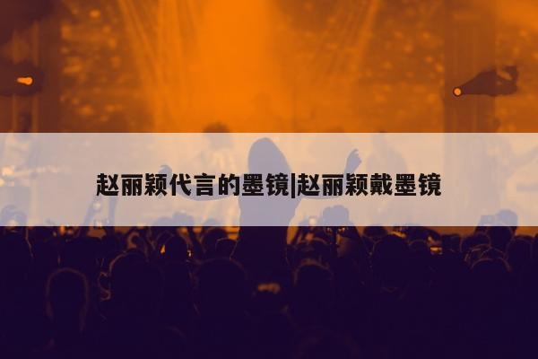 赵丽颖代言的墨镜|赵丽颖戴墨镜