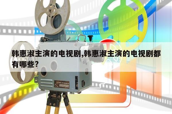 韩惠淑主演的电视剧,韩惠淑主演的电视剧都有哪些?