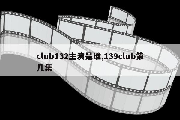 club132主演是谁,139club第几集