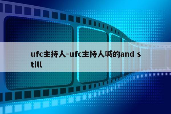 ufc主持人-ufc主持人喊的and still