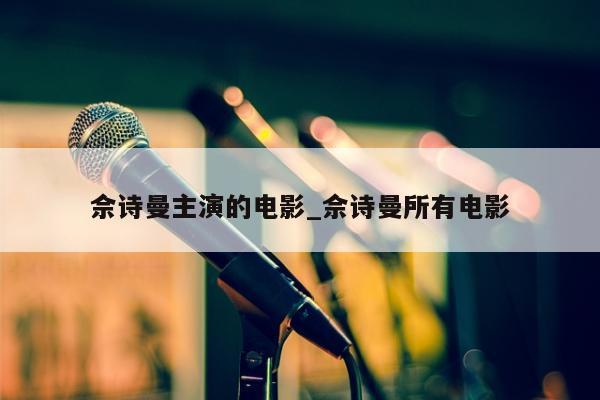 佘诗曼主演的电影_佘诗曼所有电影