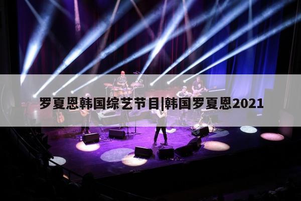 罗夏恩韩国综艺节目|韩国罗夏恩2021