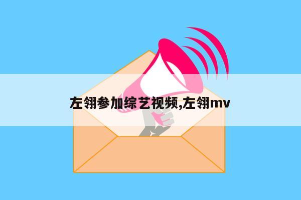 左翎参加综艺视频,左翎mv