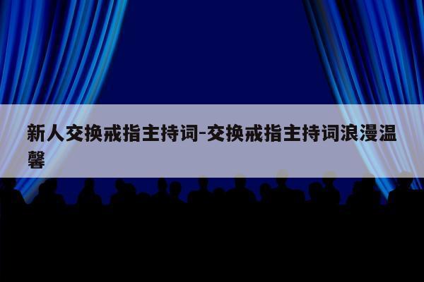 新人交换戒指主持词-交换戒指主持词浪漫温馨