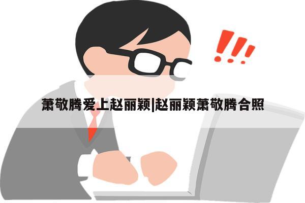 萧敬腾爱上赵丽颖|赵丽颖萧敬腾合照