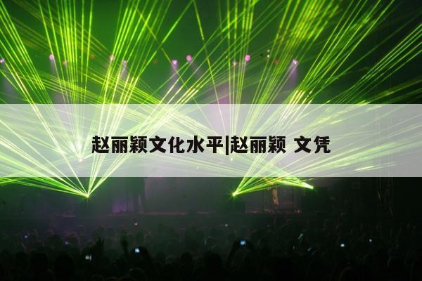 赵丽颖文化水平|赵丽颖 文凭