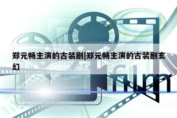 郑元畅主演的古装剧|郑元畅主演的古装剧玄幻