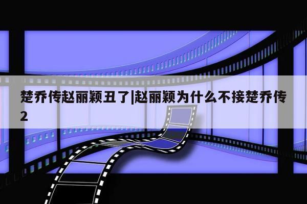 楚乔传赵丽颖丑了|赵丽颖为什么不接楚乔传2