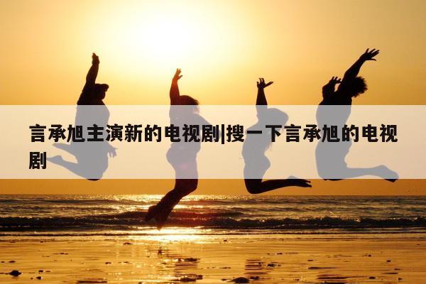 言承旭主演新的电视剧|搜一下言承旭的电视剧