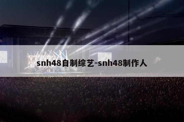 snh48自制综艺-snh48制作人