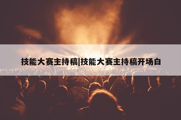 技能大赛主持稿|技能大赛主持稿开场白