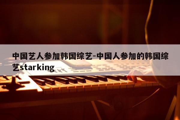 中国艺人参加韩国综艺-中国人参加的韩国综艺starking