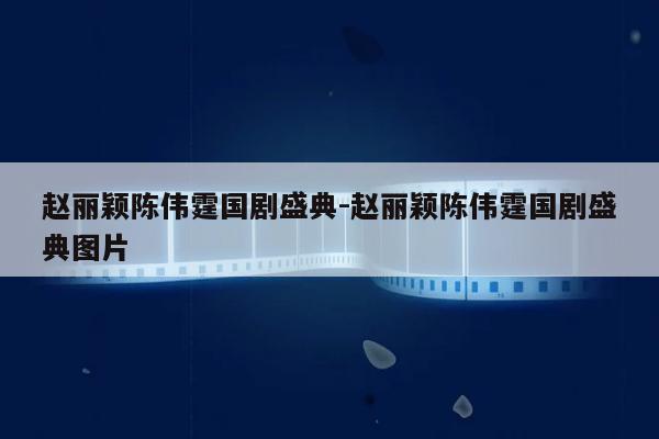 赵丽颖陈伟霆国剧盛典-赵丽颖陈伟霆国剧盛典图片