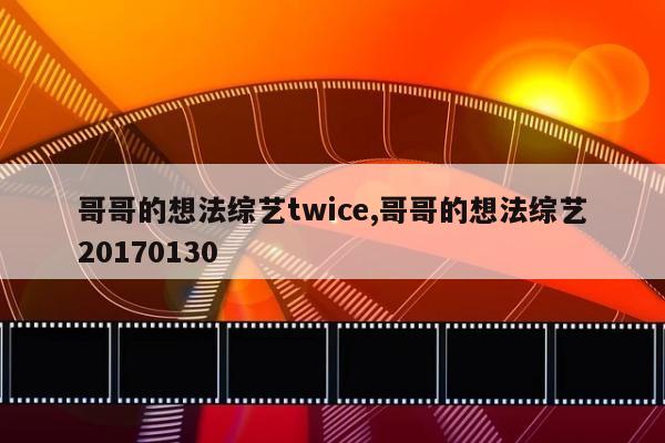 哥哥的想法综艺twice,哥哥的想法综艺20170130